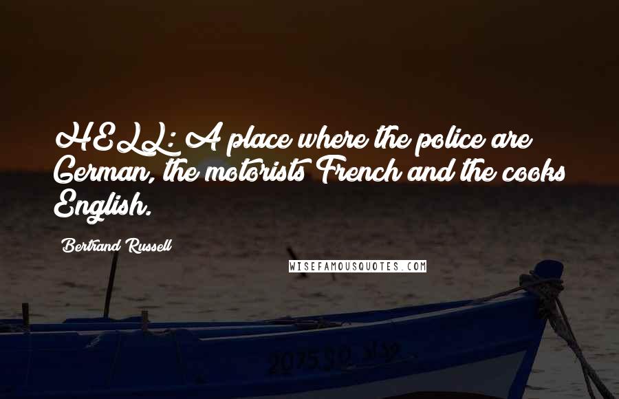 Bertrand Russell Quotes: HELL: A place where the police are German, the motorists French and the cooks English.