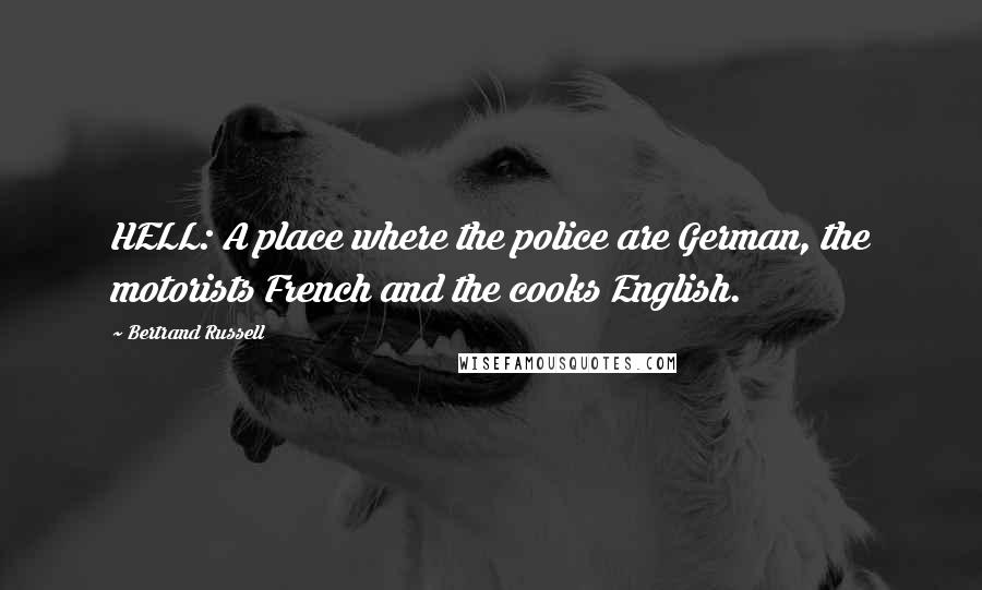 Bertrand Russell Quotes: HELL: A place where the police are German, the motorists French and the cooks English.