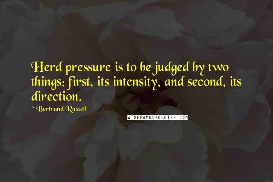 Bertrand Russell Quotes: Herd pressure is to be judged by two things: first, its intensity, and second, its direction.