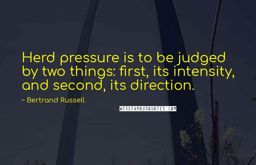 Bertrand Russell Quotes: Herd pressure is to be judged by two things: first, its intensity, and second, its direction.