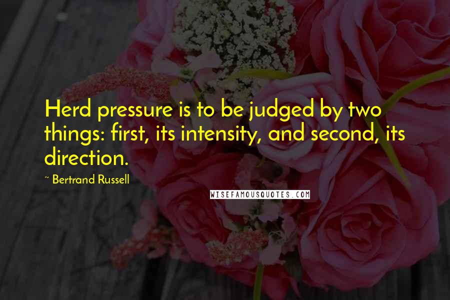 Bertrand Russell Quotes: Herd pressure is to be judged by two things: first, its intensity, and second, its direction.