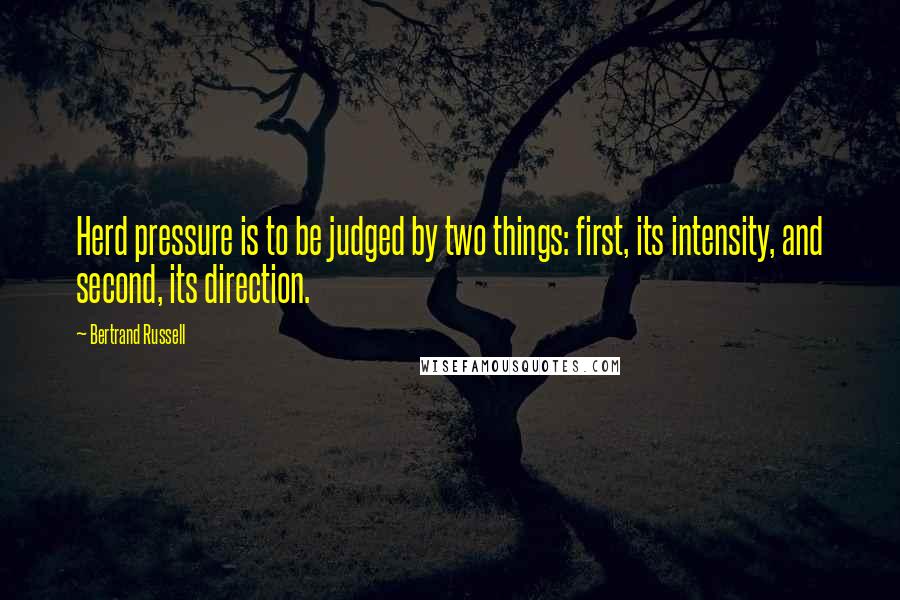 Bertrand Russell Quotes: Herd pressure is to be judged by two things: first, its intensity, and second, its direction.