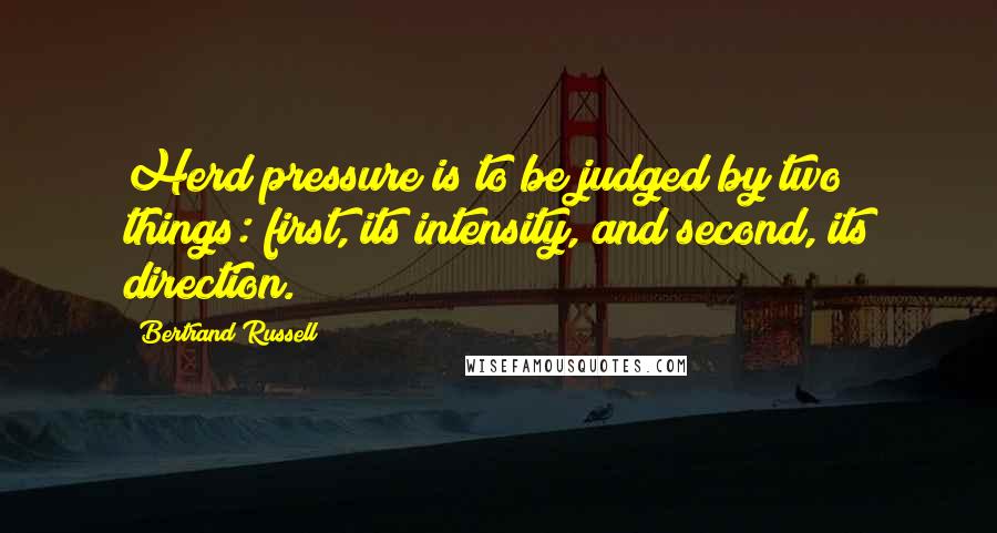 Bertrand Russell Quotes: Herd pressure is to be judged by two things: first, its intensity, and second, its direction.