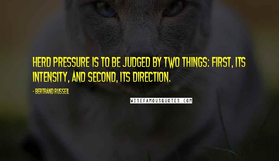 Bertrand Russell Quotes: Herd pressure is to be judged by two things: first, its intensity, and second, its direction.