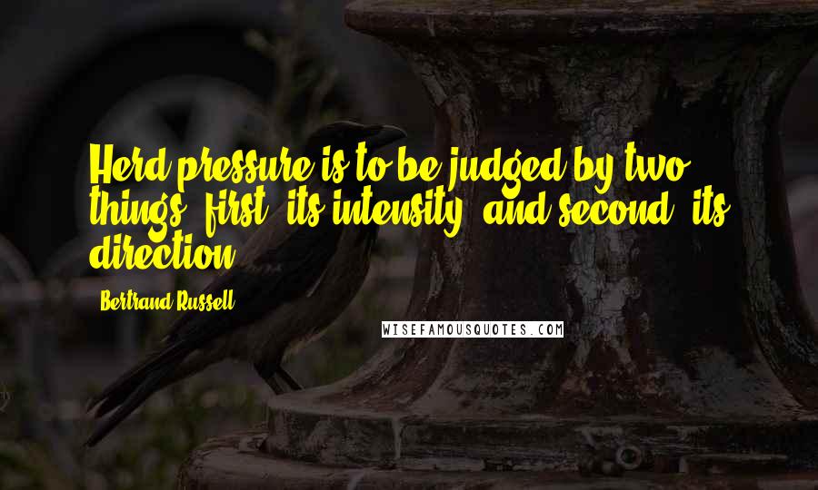 Bertrand Russell Quotes: Herd pressure is to be judged by two things: first, its intensity, and second, its direction.