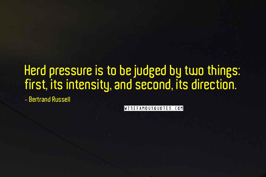 Bertrand Russell Quotes: Herd pressure is to be judged by two things: first, its intensity, and second, its direction.