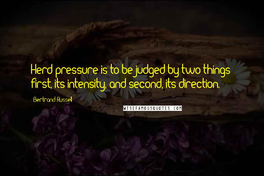 Bertrand Russell Quotes: Herd pressure is to be judged by two things: first, its intensity, and second, its direction.