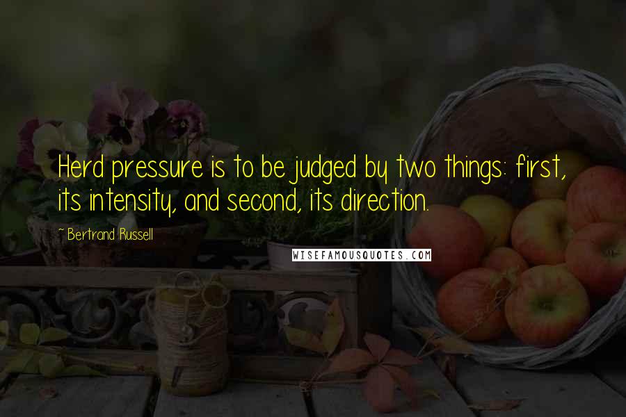 Bertrand Russell Quotes: Herd pressure is to be judged by two things: first, its intensity, and second, its direction.