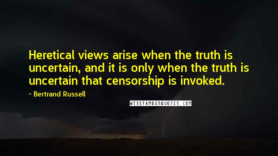 Bertrand Russell Quotes: Heretical views arise when the truth is uncertain, and it is only when the truth is uncertain that censorship is invoked.