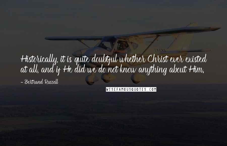 Bertrand Russell Quotes: Historically, it is quite doubtful whether Christ ever existed at all, and if He did we do not know anything about Him.