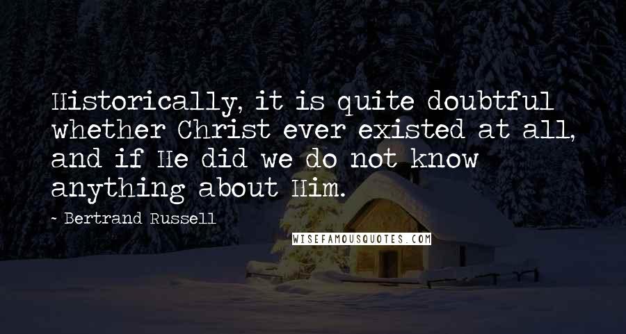 Bertrand Russell Quotes: Historically, it is quite doubtful whether Christ ever existed at all, and if He did we do not know anything about Him.