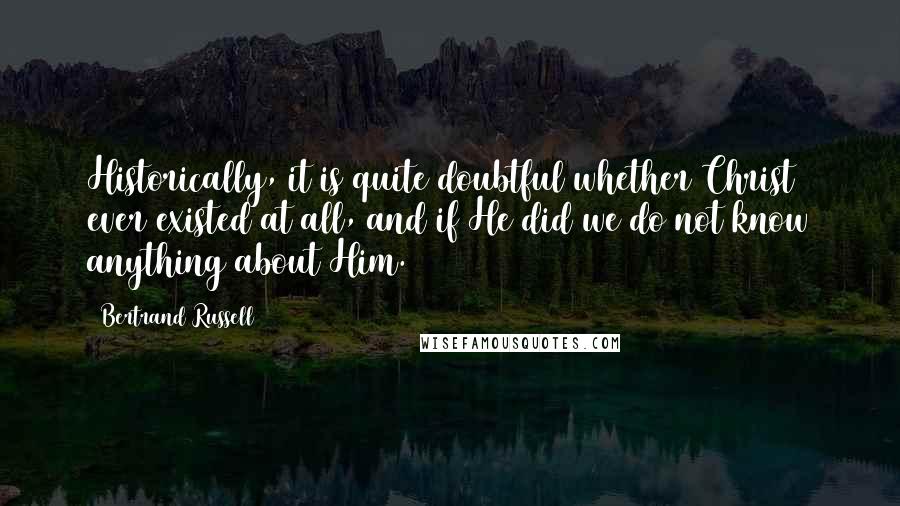 Bertrand Russell Quotes: Historically, it is quite doubtful whether Christ ever existed at all, and if He did we do not know anything about Him.