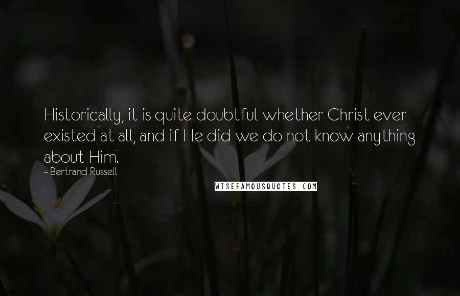 Bertrand Russell Quotes: Historically, it is quite doubtful whether Christ ever existed at all, and if He did we do not know anything about Him.