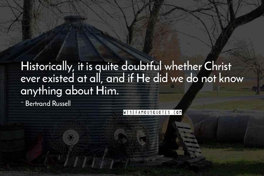 Bertrand Russell Quotes: Historically, it is quite doubtful whether Christ ever existed at all, and if He did we do not know anything about Him.