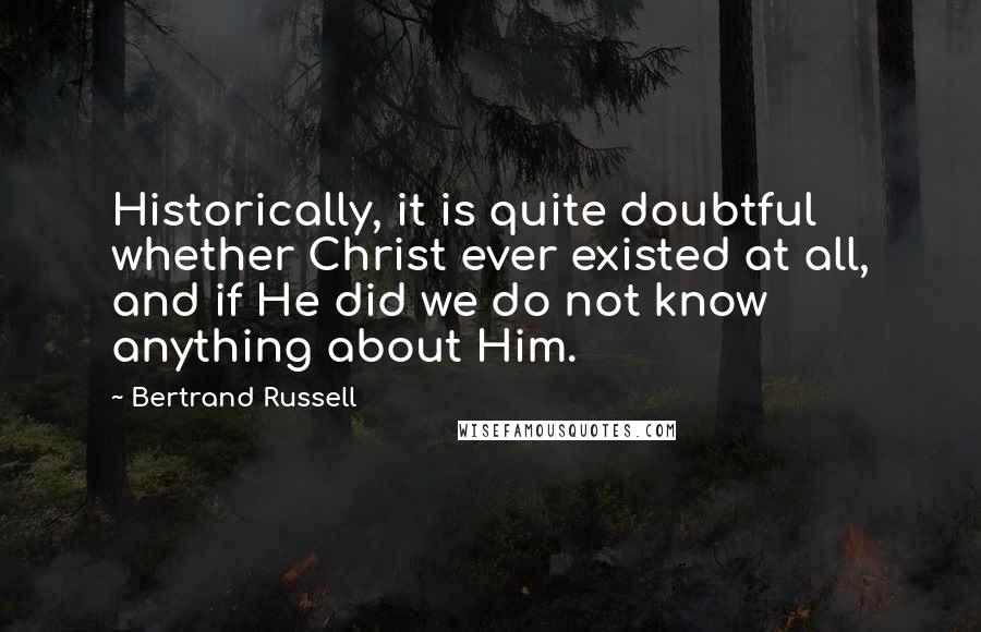 Bertrand Russell Quotes: Historically, it is quite doubtful whether Christ ever existed at all, and if He did we do not know anything about Him.