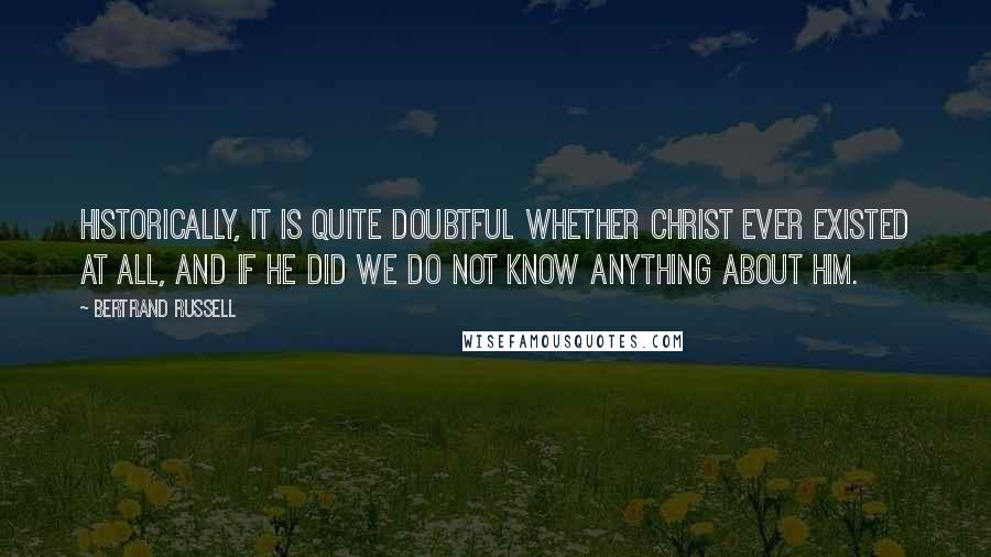 Bertrand Russell Quotes: Historically, it is quite doubtful whether Christ ever existed at all, and if He did we do not know anything about Him.