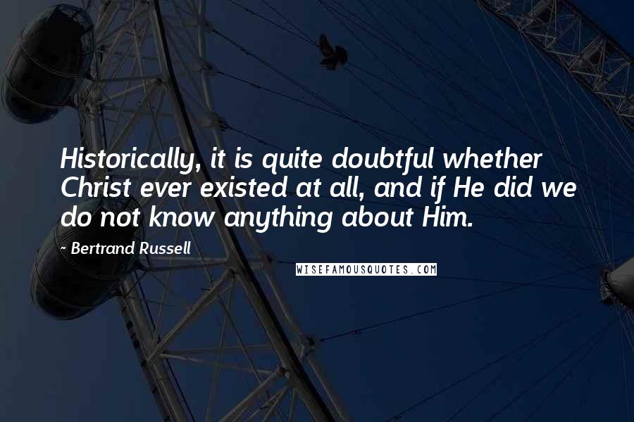 Bertrand Russell Quotes: Historically, it is quite doubtful whether Christ ever existed at all, and if He did we do not know anything about Him.