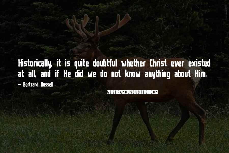 Bertrand Russell Quotes: Historically, it is quite doubtful whether Christ ever existed at all, and if He did we do not know anything about Him.