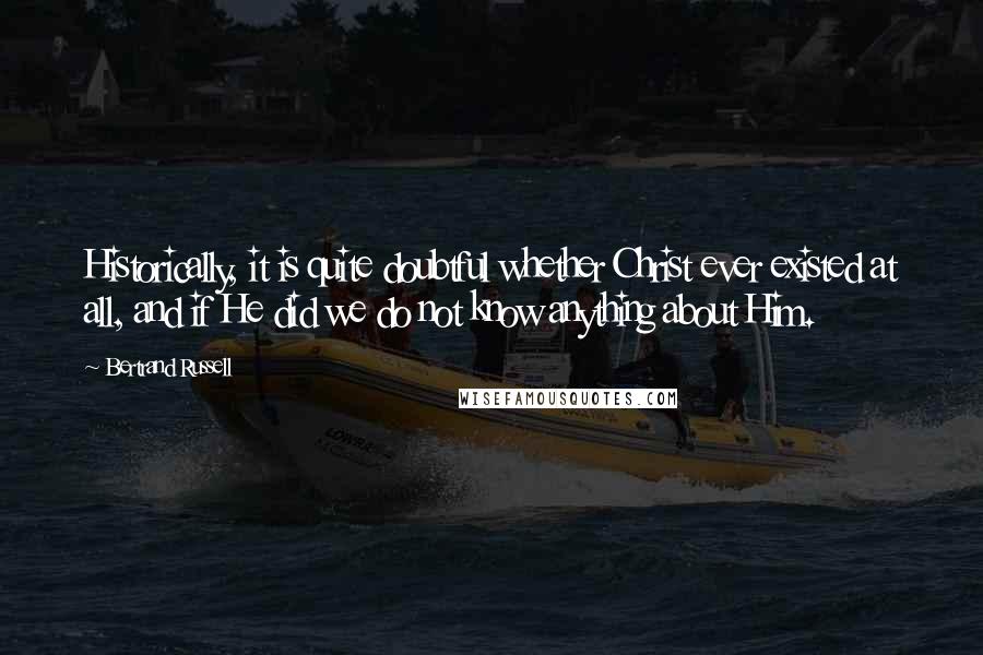 Bertrand Russell Quotes: Historically, it is quite doubtful whether Christ ever existed at all, and if He did we do not know anything about Him.