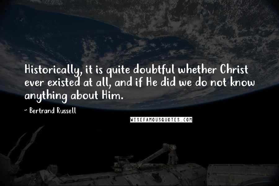 Bertrand Russell Quotes: Historically, it is quite doubtful whether Christ ever existed at all, and if He did we do not know anything about Him.
