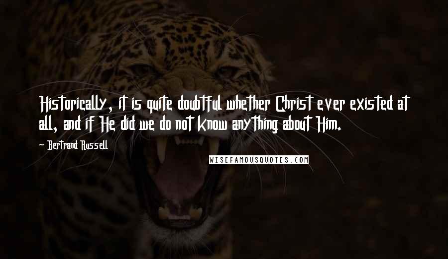 Bertrand Russell Quotes: Historically, it is quite doubtful whether Christ ever existed at all, and if He did we do not know anything about Him.