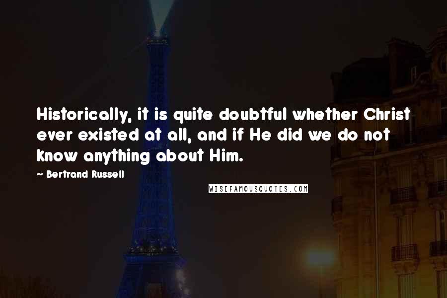 Bertrand Russell Quotes: Historically, it is quite doubtful whether Christ ever existed at all, and if He did we do not know anything about Him.