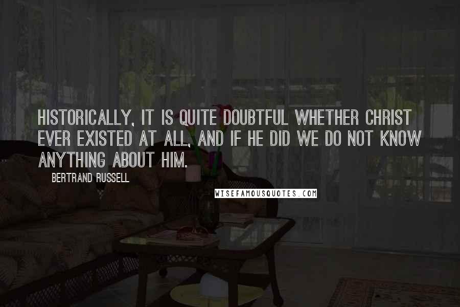 Bertrand Russell Quotes: Historically, it is quite doubtful whether Christ ever existed at all, and if He did we do not know anything about Him.