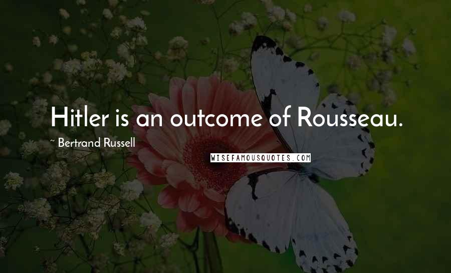 Bertrand Russell Quotes: Hitler is an outcome of Rousseau.