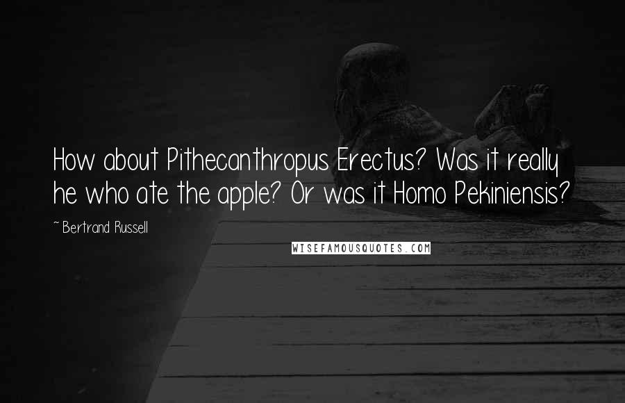 Bertrand Russell Quotes: How about Pithecanthropus Erectus? Was it really he who ate the apple? Or was it Homo Pekiniensis?