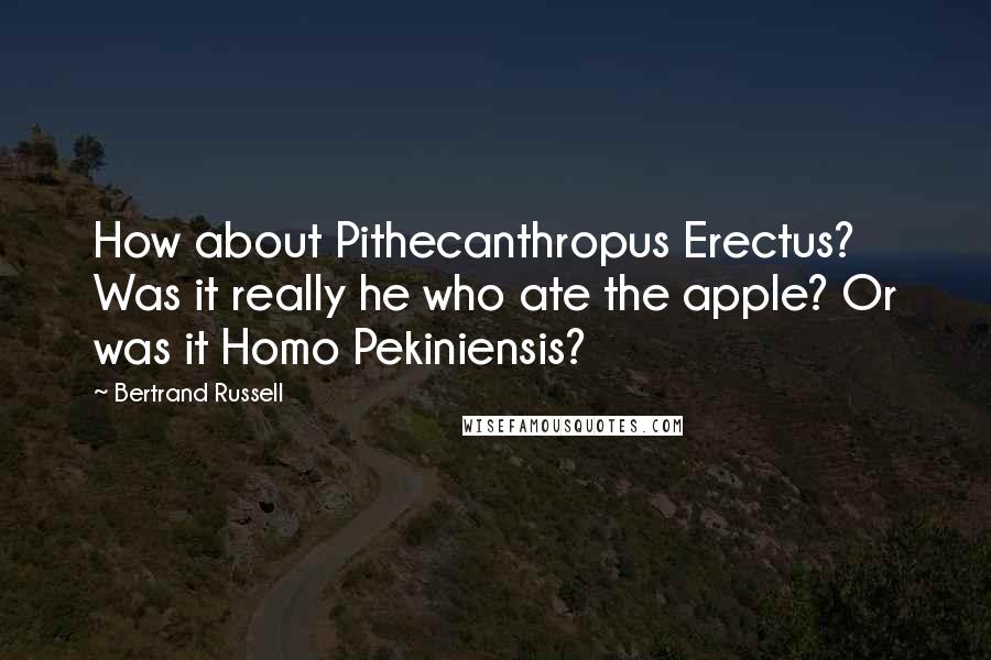 Bertrand Russell Quotes: How about Pithecanthropus Erectus? Was it really he who ate the apple? Or was it Homo Pekiniensis?