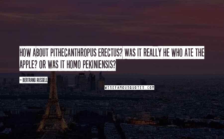Bertrand Russell Quotes: How about Pithecanthropus Erectus? Was it really he who ate the apple? Or was it Homo Pekiniensis?
