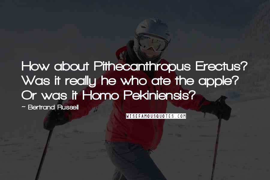 Bertrand Russell Quotes: How about Pithecanthropus Erectus? Was it really he who ate the apple? Or was it Homo Pekiniensis?