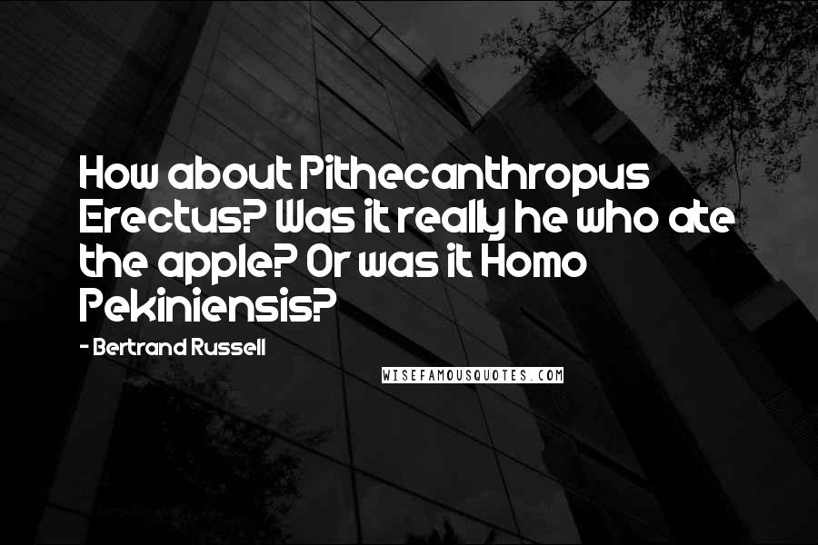 Bertrand Russell Quotes: How about Pithecanthropus Erectus? Was it really he who ate the apple? Or was it Homo Pekiniensis?