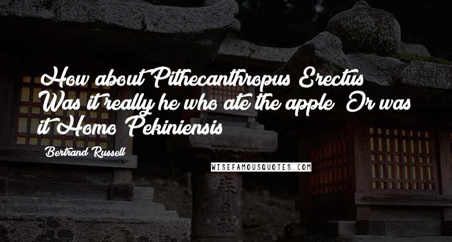 Bertrand Russell Quotes: How about Pithecanthropus Erectus? Was it really he who ate the apple? Or was it Homo Pekiniensis?