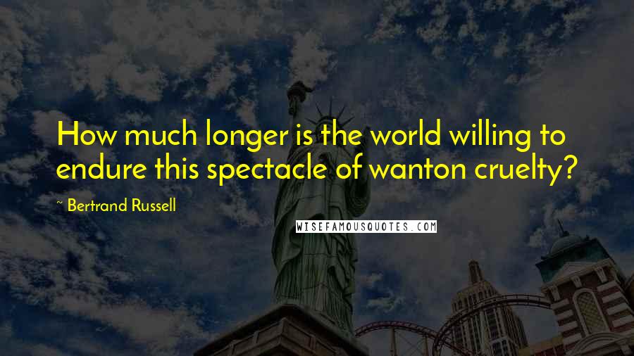 Bertrand Russell Quotes: How much longer is the world willing to endure this spectacle of wanton cruelty?