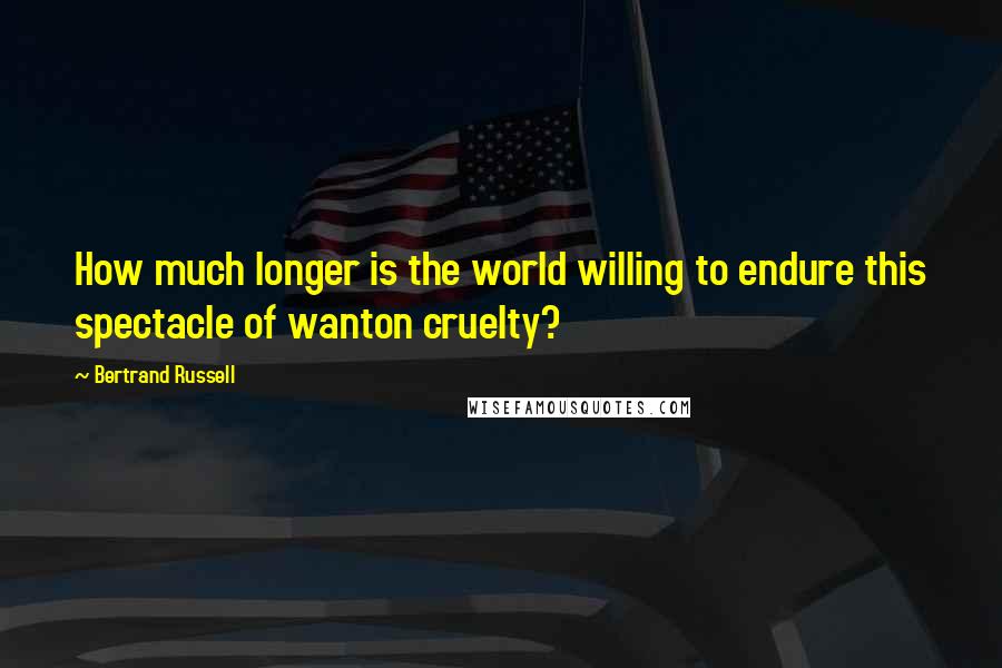 Bertrand Russell Quotes: How much longer is the world willing to endure this spectacle of wanton cruelty?