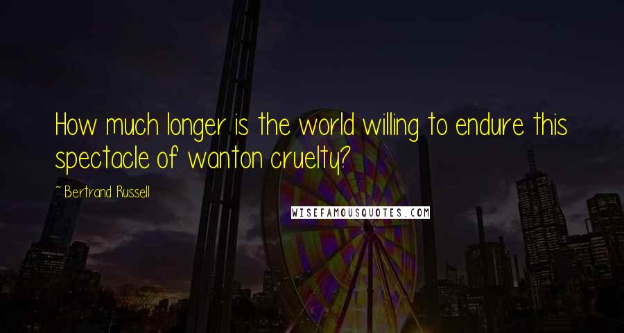 Bertrand Russell Quotes: How much longer is the world willing to endure this spectacle of wanton cruelty?