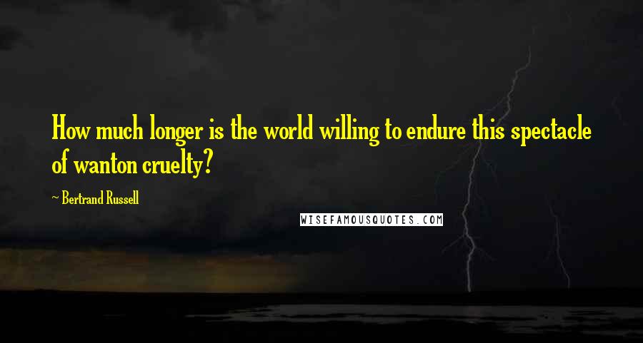 Bertrand Russell Quotes: How much longer is the world willing to endure this spectacle of wanton cruelty?