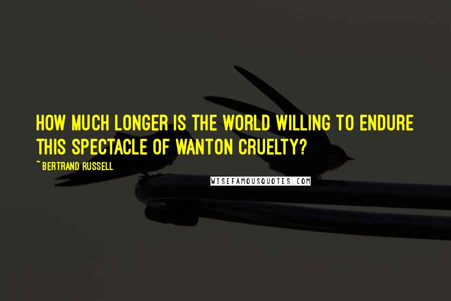 Bertrand Russell Quotes: How much longer is the world willing to endure this spectacle of wanton cruelty?