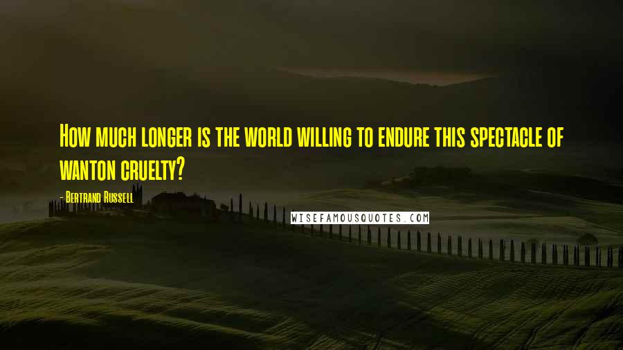 Bertrand Russell Quotes: How much longer is the world willing to endure this spectacle of wanton cruelty?