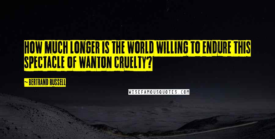 Bertrand Russell Quotes: How much longer is the world willing to endure this spectacle of wanton cruelty?