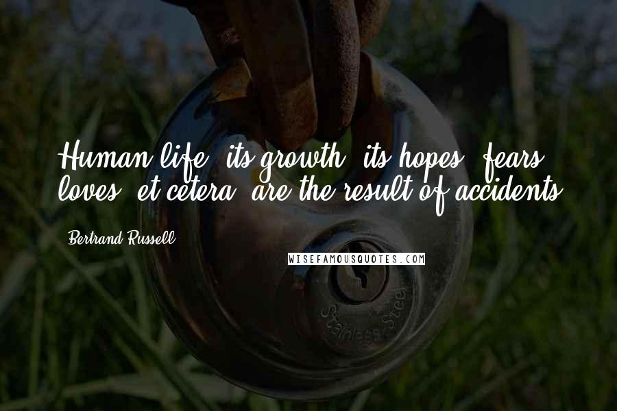 Bertrand Russell Quotes: Human life, its growth, its hopes, fears, loves, et cetera, are the result of accidents