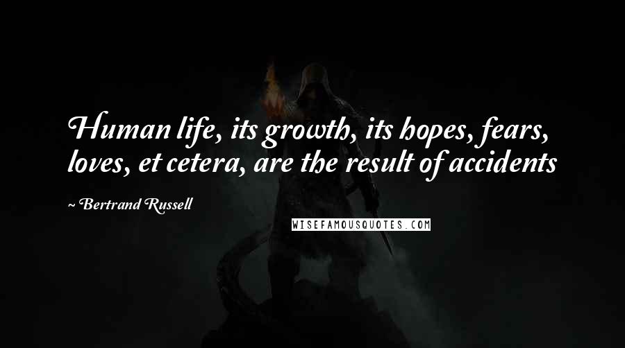 Bertrand Russell Quotes: Human life, its growth, its hopes, fears, loves, et cetera, are the result of accidents