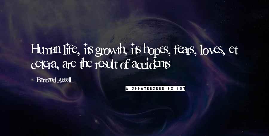 Bertrand Russell Quotes: Human life, its growth, its hopes, fears, loves, et cetera, are the result of accidents