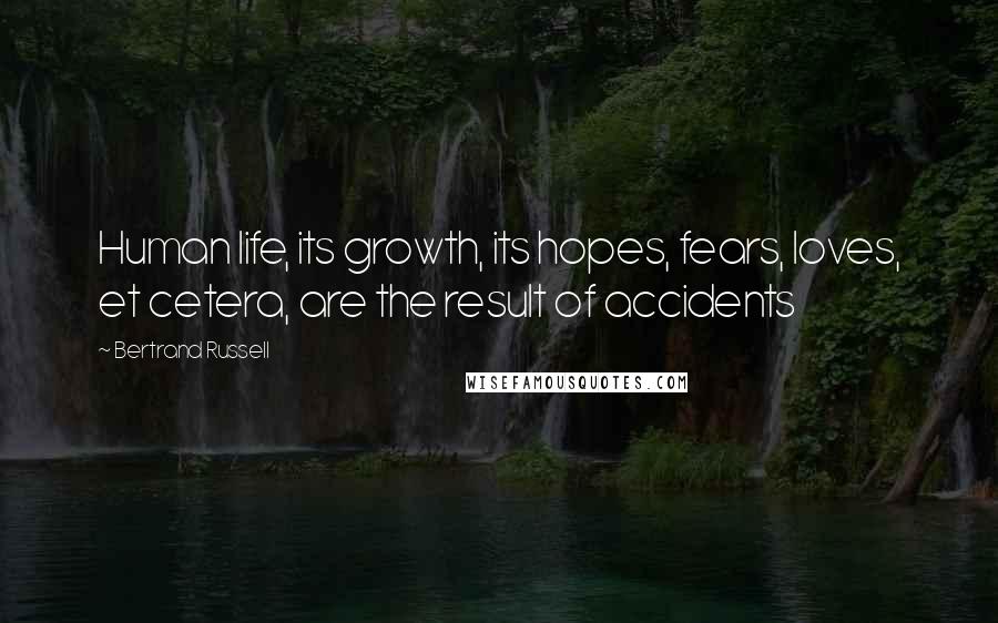 Bertrand Russell Quotes: Human life, its growth, its hopes, fears, loves, et cetera, are the result of accidents