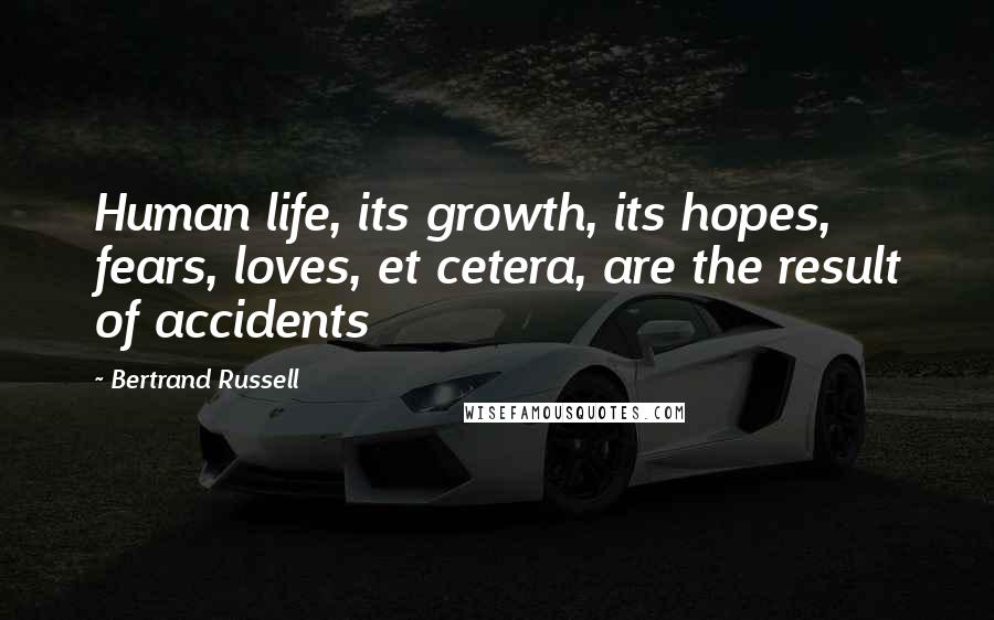 Bertrand Russell Quotes: Human life, its growth, its hopes, fears, loves, et cetera, are the result of accidents