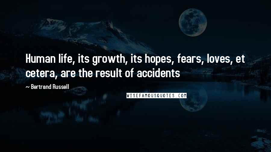 Bertrand Russell Quotes: Human life, its growth, its hopes, fears, loves, et cetera, are the result of accidents