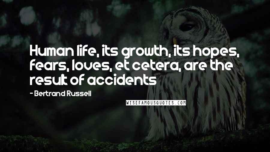 Bertrand Russell Quotes: Human life, its growth, its hopes, fears, loves, et cetera, are the result of accidents