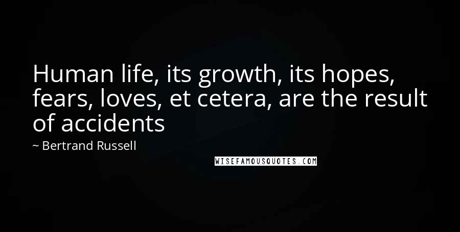 Bertrand Russell Quotes: Human life, its growth, its hopes, fears, loves, et cetera, are the result of accidents