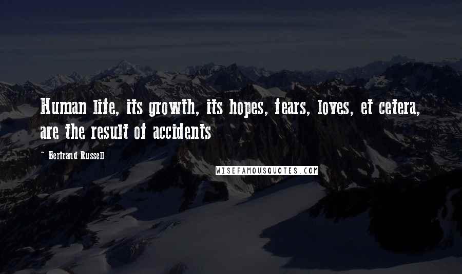 Bertrand Russell Quotes: Human life, its growth, its hopes, fears, loves, et cetera, are the result of accidents
